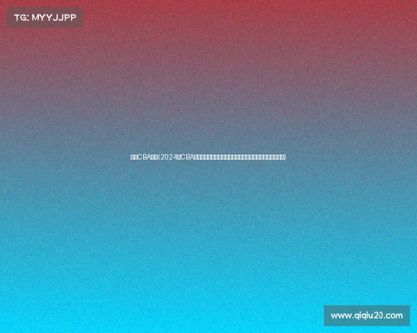 今年CBA赛事(2024年CBA联赛群雄逐鹿激战升级辽宁广东巅峰对决新星闪耀荣耀之争)